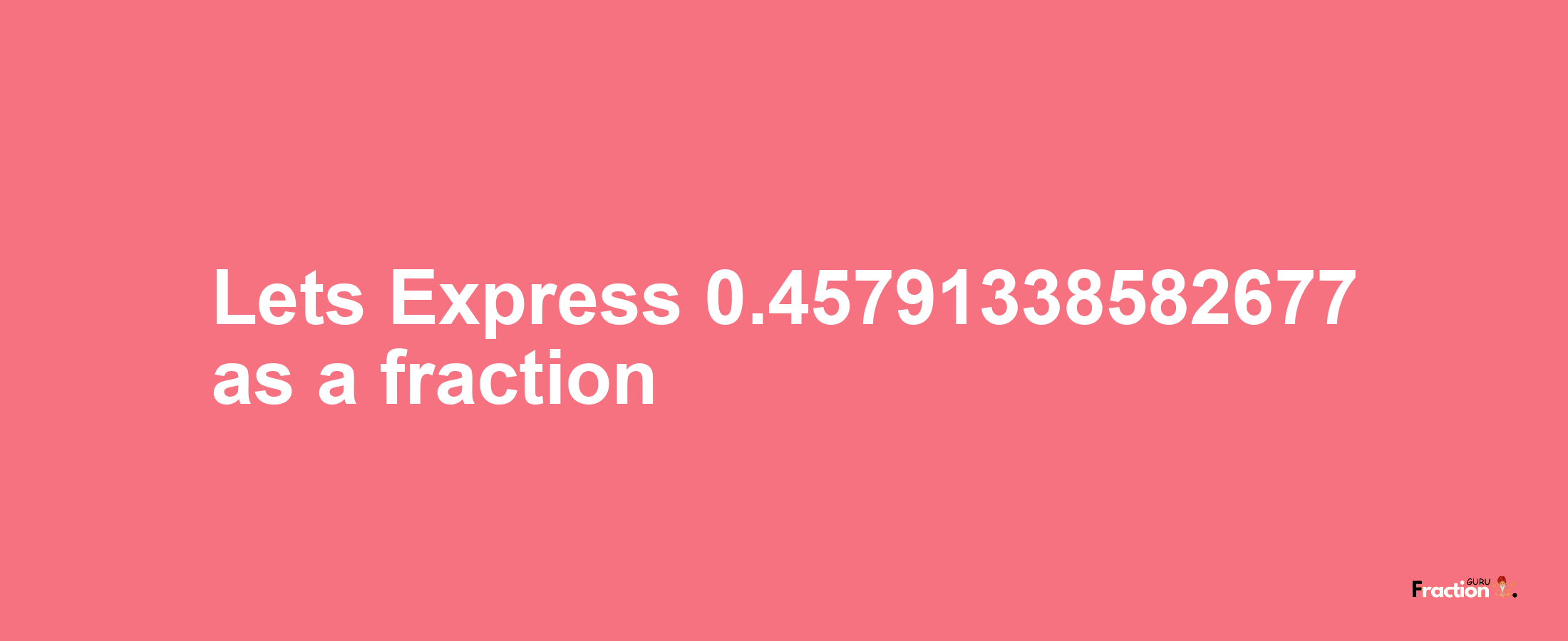 Lets Express 0.45791338582677 as afraction